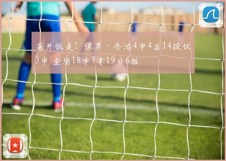 高开低走！保罗·乔治4中4后14投仅3中 全场18中7拿19分6板
