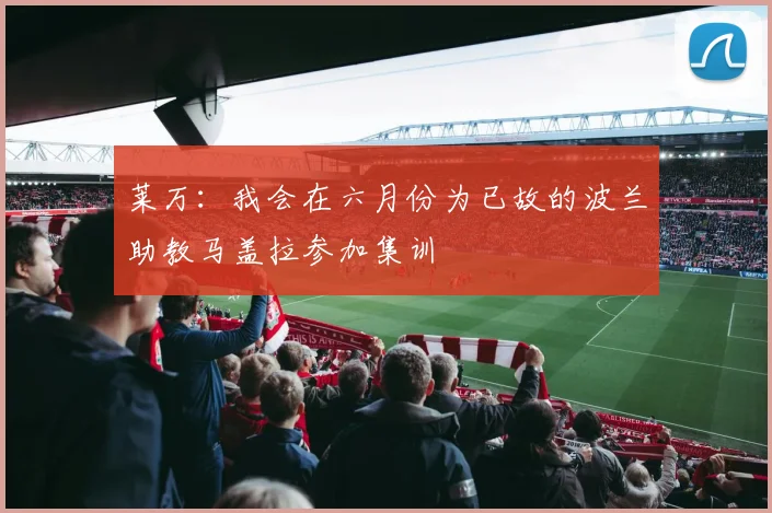 莱万：我会在六月份为已故的波兰助教马盖拉参加集训