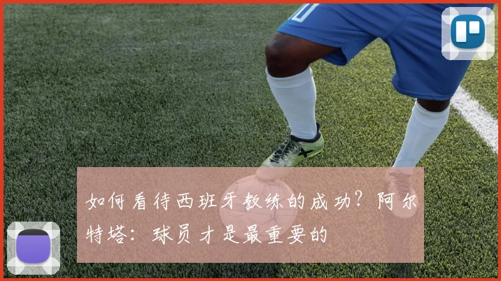 如何看待西班牙教练的成功？阿尔特塔：球员才是最重要的