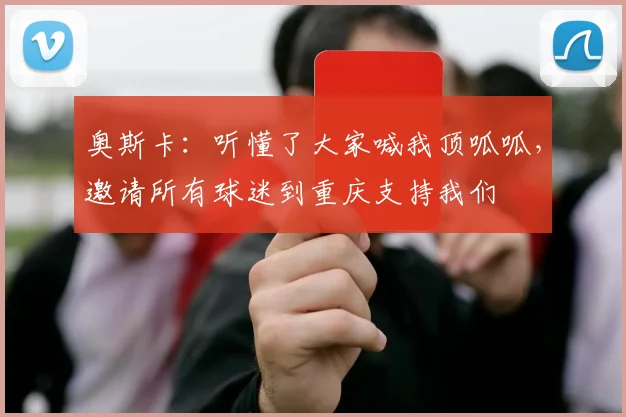 奥斯卡：听懂了大家喊我顶呱呱，邀请所有球迷到重庆支持我们