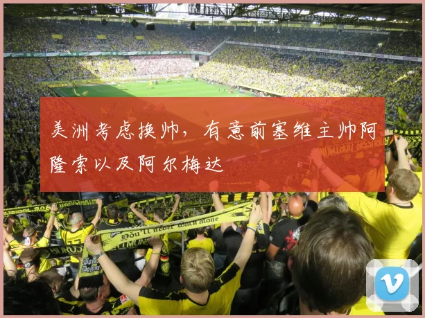美洲考虑换帅，有意前塞维主帅阿隆索以及阿尔梅达
